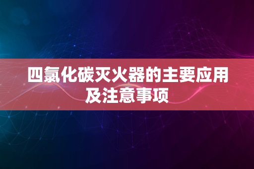 四氯化碳灭火器的主要应用及注意事项