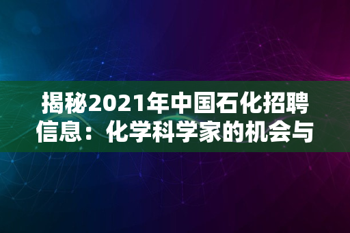 揭秘2021年中国石化招聘信息：化学科学家的机会与挑战