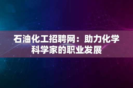 石油化工招聘网：助力化学科学家的职业发展