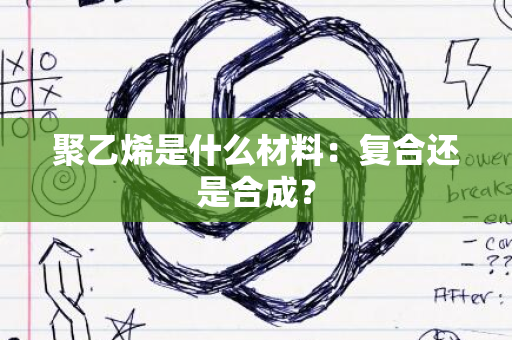 聚乙烯是什么材料：复合还是合成？