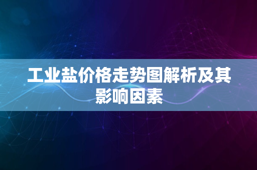 工业盐价格走势图解析及其影响因素