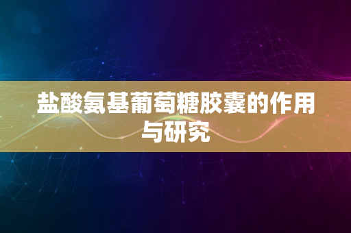 盐酸氨基葡萄糖胶囊的作用与研究