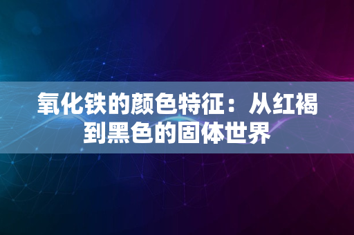 氧化铁的颜色特征：从红褐到黑色的固体世界