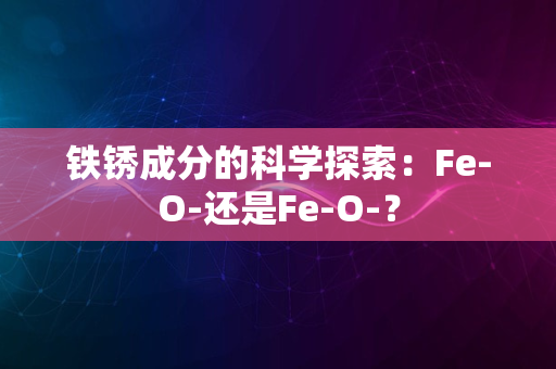 铁锈成分的科学探索：Fe-O-还是Fe-O-？