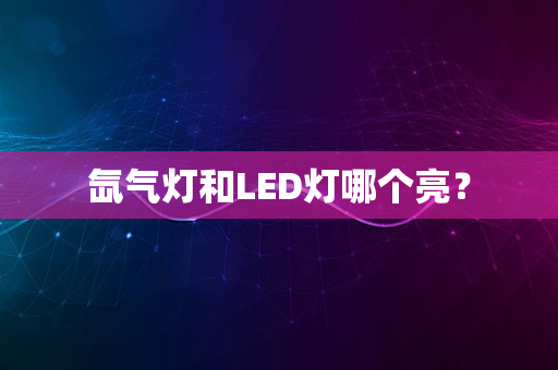 氙气灯和LED灯哪个亮？