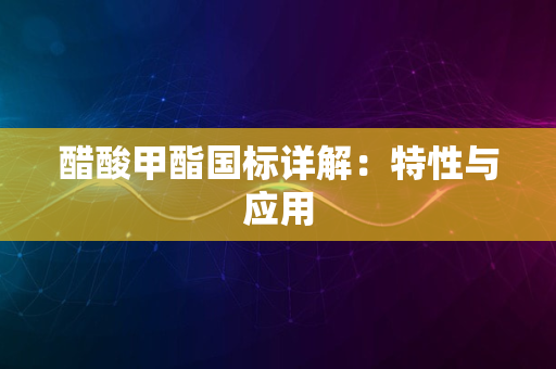 醋酸甲酯国标详解：特性与应用