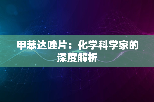 甲苯达唑片：化学科学家的深度解析