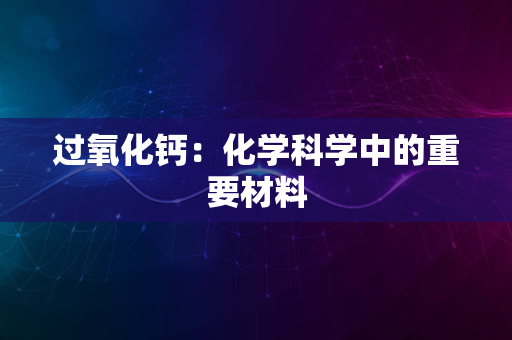 过氧化钙：化学科学中的重要材料