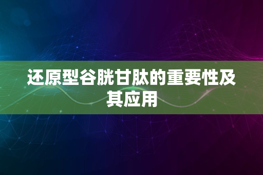 还原型谷胱甘肽的重要性及其应用