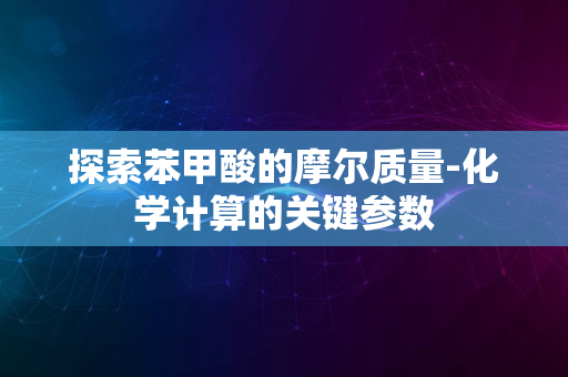 探索苯甲酸的摩尔质量-化学计算的关键参数