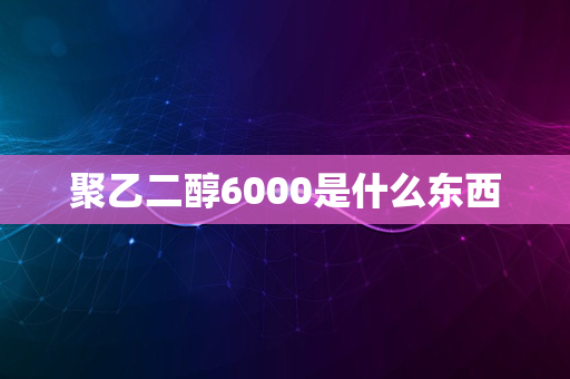 聚乙二醇6000是什么东西