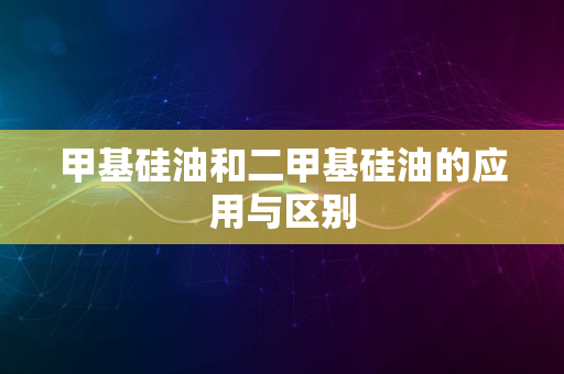 甲基硅油和二甲基硅油的应用与区别