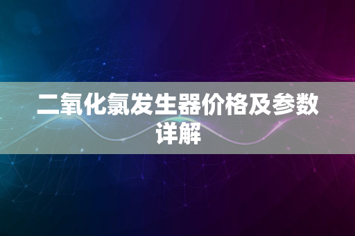 二氧化氯发生器价格及参数详解