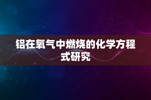 铝在氧气中燃烧的化学方程式研究