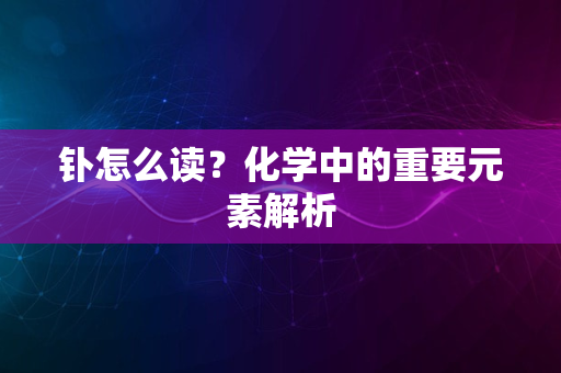 钋怎么读？化学中的重要元素解析