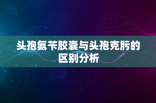 头孢氨苄胶囊与头孢克肟的区别分析