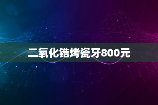 二氧化锆烤瓷牙800元