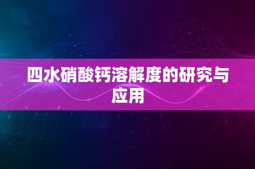 四水硝酸钙溶解度的研究与应用