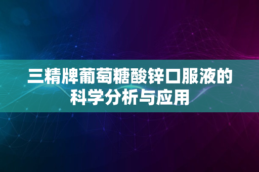 三精牌葡萄糖酸锌口服液的科学分析与应用