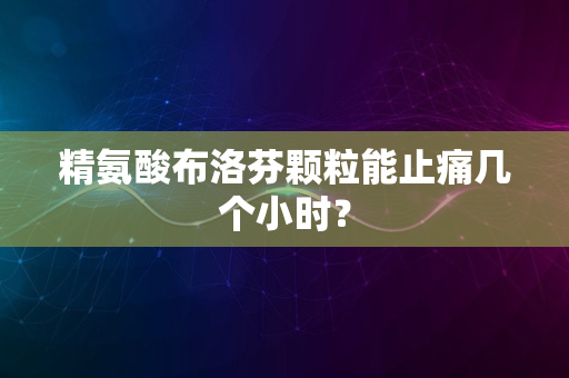 精氨酸布洛芬颗粒能止痛几个小时？