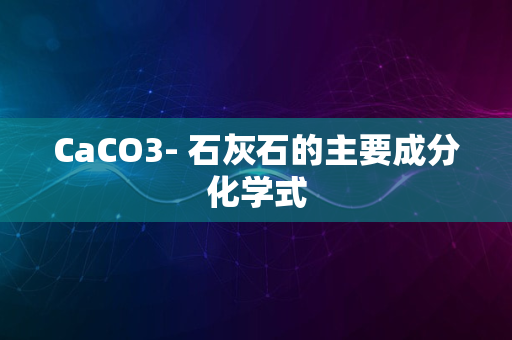 CaCO3- 石灰石的主要成分化学式