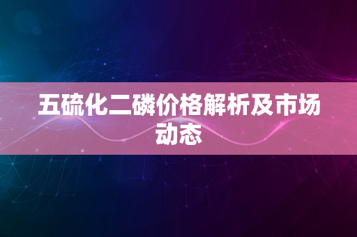 五硫化二磷价格解析及市场动态