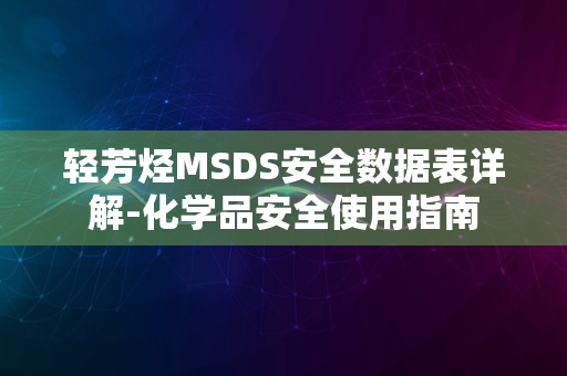 轻芳烃MSDS安全数据表详解-化学品安全使用指南