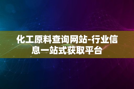 化工原料查询网站-行业信息一站式获取平台