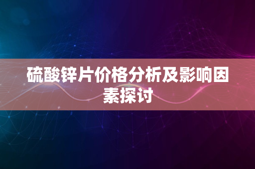 硫酸锌片价格分析及影响因素探讨