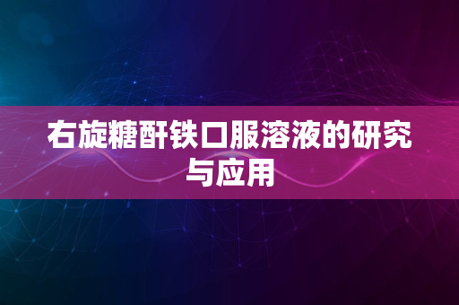 右旋糖酐铁口服溶液的研究与应用