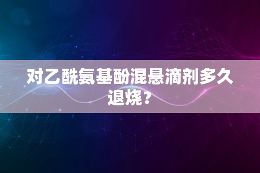 对乙酰氨基酚混悬滴剂多久退烧？