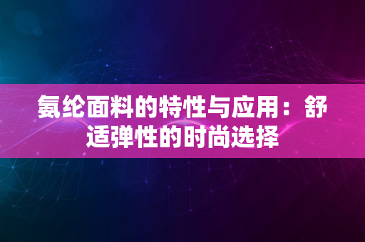 氨纶面料的特性与应用：舒适弹性的时尚选择