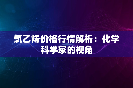 氯乙烯价格行情解析：化学科学家的视角