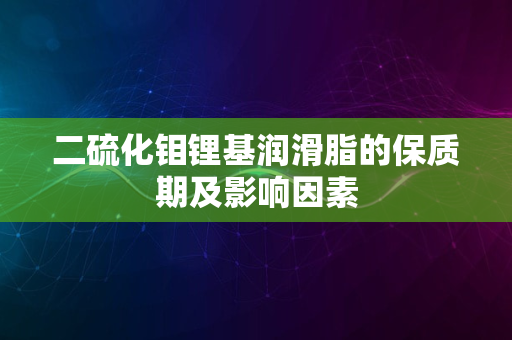 二硫化钼锂基润滑脂的保质期及影响因素