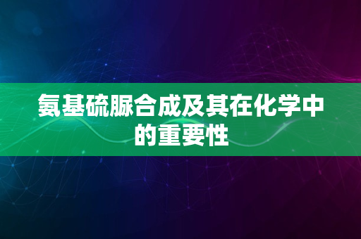 氨基硫脲合成及其在化学中的重要性