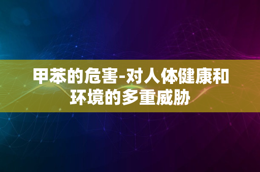 甲苯的危害-对人体健康和环境的多重威胁