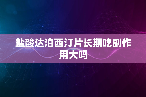 盐酸达泊西汀片长期吃副作用大吗