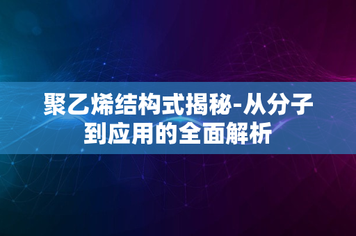 聚乙烯结构式揭秘-从分子到应用的全面解析