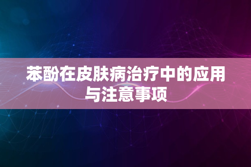 苯酚在皮肤病治疗中的应用与注意事项