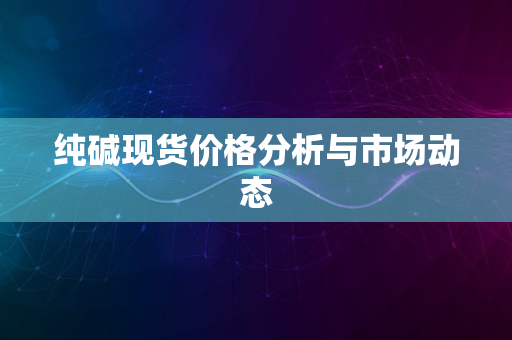 纯碱现货价格分析与市场动态