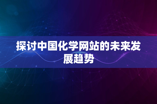 探讨中国化学网站的未来发展趋势