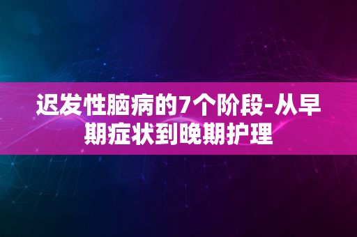 迟发性脑病的7个阶段-从早期症状到晚期护理