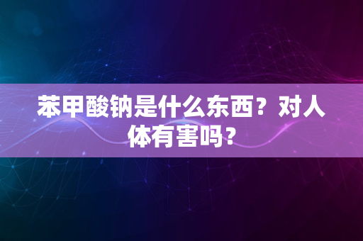 苯甲酸钠是什么东西？对人体有害吗？