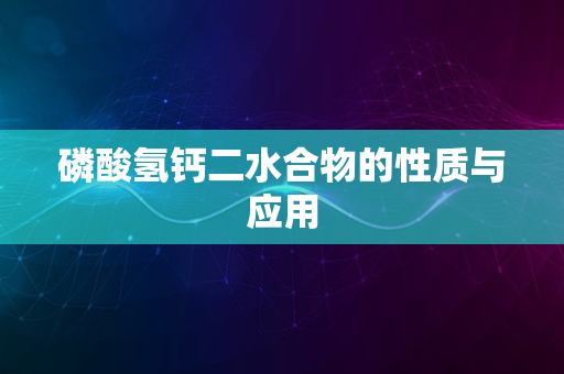 磷酸氢钙二水合物的性质与应用