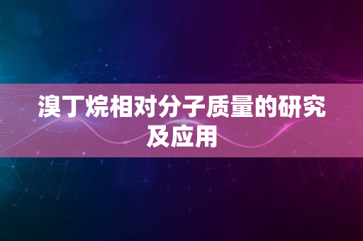 溴丁烷相对分子质量的研究及应用