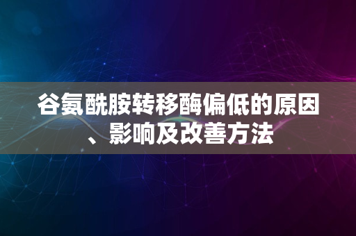 谷氨酰胺转移酶偏低的原因、影响及改善方法