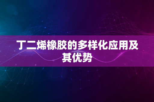 丁二烯橡胶的多样化应用及其优势