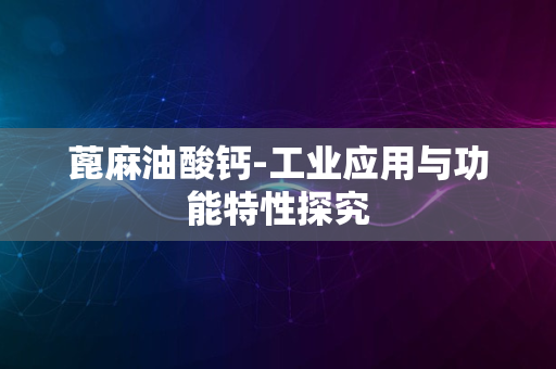 蓖麻油酸钙-工业应用与功能特性探究