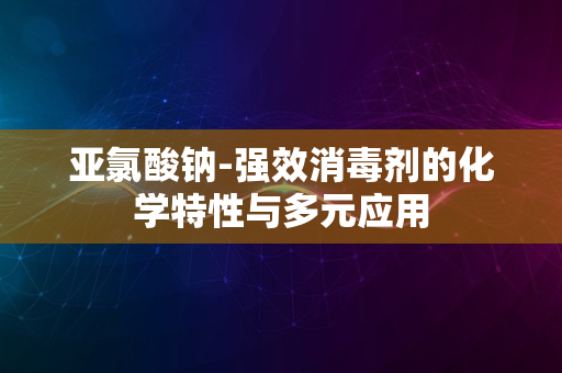 亚氯酸钠-强效消毒剂的化学特性与多元应用