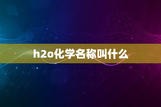 h2o化学名称叫什么